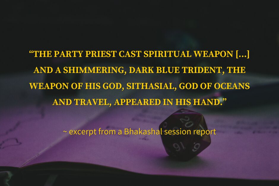 A quote over a photo of a 20-sided die and pen lying on an open journal. The text reads: "“The party priest cast Spiritual Weapon [...] and a shimmering, dark blue trident, the weapon of his god, Sithasial, god of oceans and travel, appeared in his hand.” ~ excerpt from a Bhakashal session report"